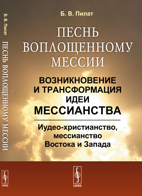 Песнь воплощенному Мессии: Возникновение и трансформация ИДЕИ МЕССИАНСТВА: Иудео-христианство, мессианство Востока и Запада