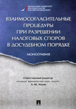 Взаимосогласительные процедуры при разрешении налоговых споров в досудебном порядке. Монография. Отв.ред. Ильин А.Ю.