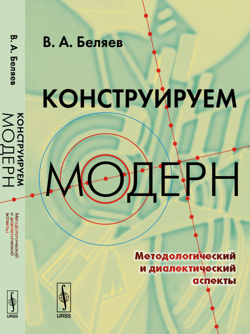 КОНСТРУИРУЕМ МОДЕРН: Методологический и диалектический аспекты