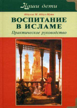 Воспитание в Исламе. Наши дети. Практическое руководство