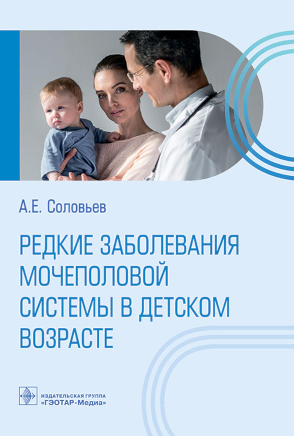 Редкие заболевания мочеполовой системы в детском возрасте / А. Е. Соловьев. — Москва : ГЭОТАР-Медиа, 2023. — 240 с.