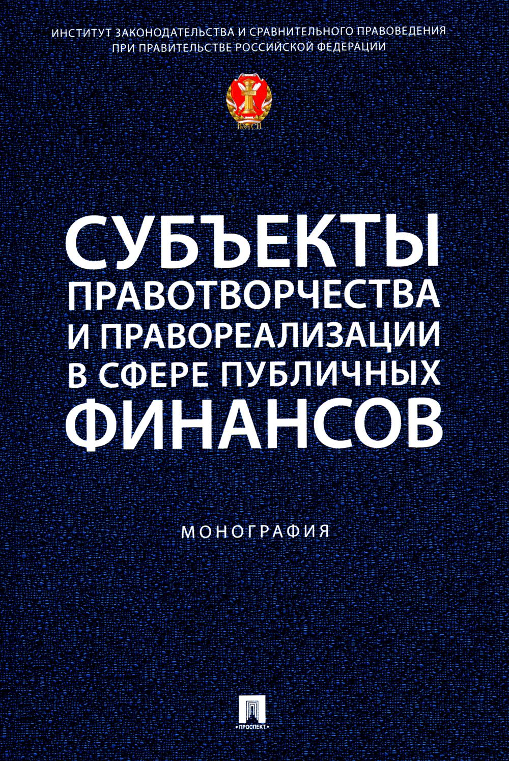 Субъекты правотворчества и правореализации в сфере публичных финансов. Монография.-М.:Проспект,2024.