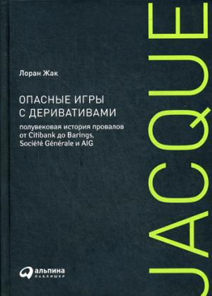 (АП) Опасные игры с деривативами: Полувековая история провалов от Citibank до Barings, Societe Generale и AIG. Жак Л.