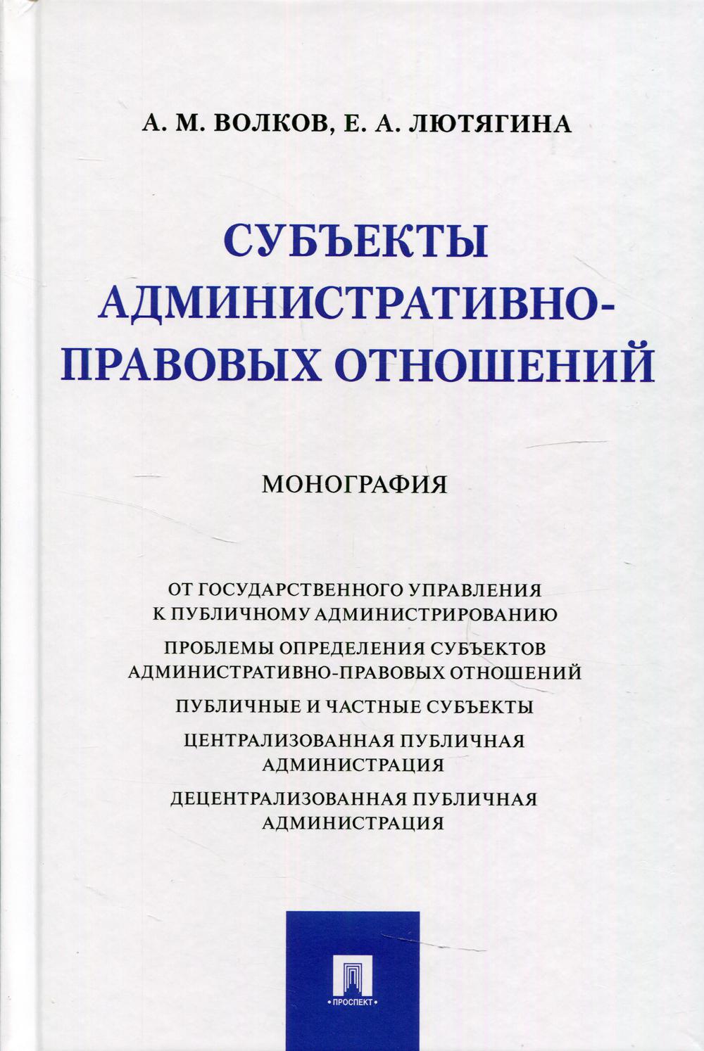 Субъекты административно-правовых отношений. Монография.-М.:Проспект,2021.