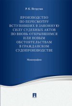 Производство по пересмотру вступивших в законную силу судебных актов по вновь открывшимся или новым обстоятельствам в гражданском судопроизводстве. Монография.-М.:Проспект,2017.
