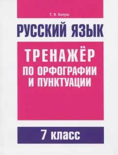 Русский язык. Тренажер по орфографии и пунктуации. 7 кл. Балущш Т.В.