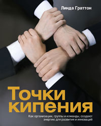 Точки кипения: Как организации, группы и команды создают энергию для развития и инноваций. Граттон Линда