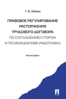 Правовое регулирование расторжения трудового договора по соглашению сторон и по инициативе работника. Монография.-М.:Проспект,2022. /=239054