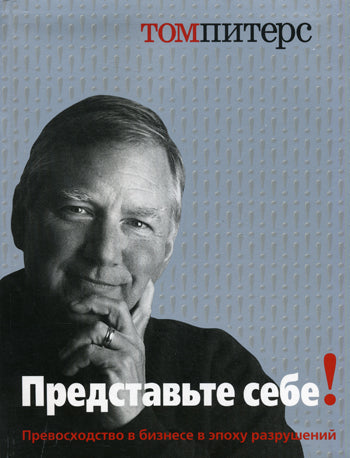 Представьте себе! Превосходство в бизнесе в эпоху разрушений. Питерс Т.