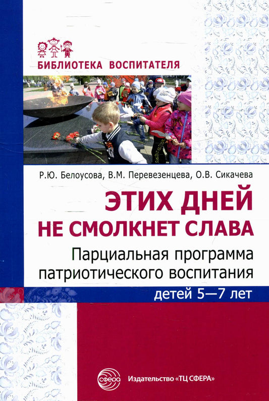 Этих дней не смолкнет слава. Парциальная программа патриотического воспитания детей 5—7 лет/ Белоусова Р.Ю, Переверзенцева В.М., Сикачева О.В.