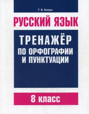 Русский язык. Тренажер по орфографии и пунктуации. 8 кл. Балуш Т.В.