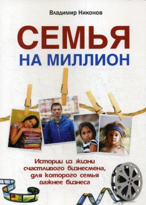 Семья на миллион. Истории из жизни счастливого бизнесмена, для которого семья важнее бизнеса. В. Никонов.