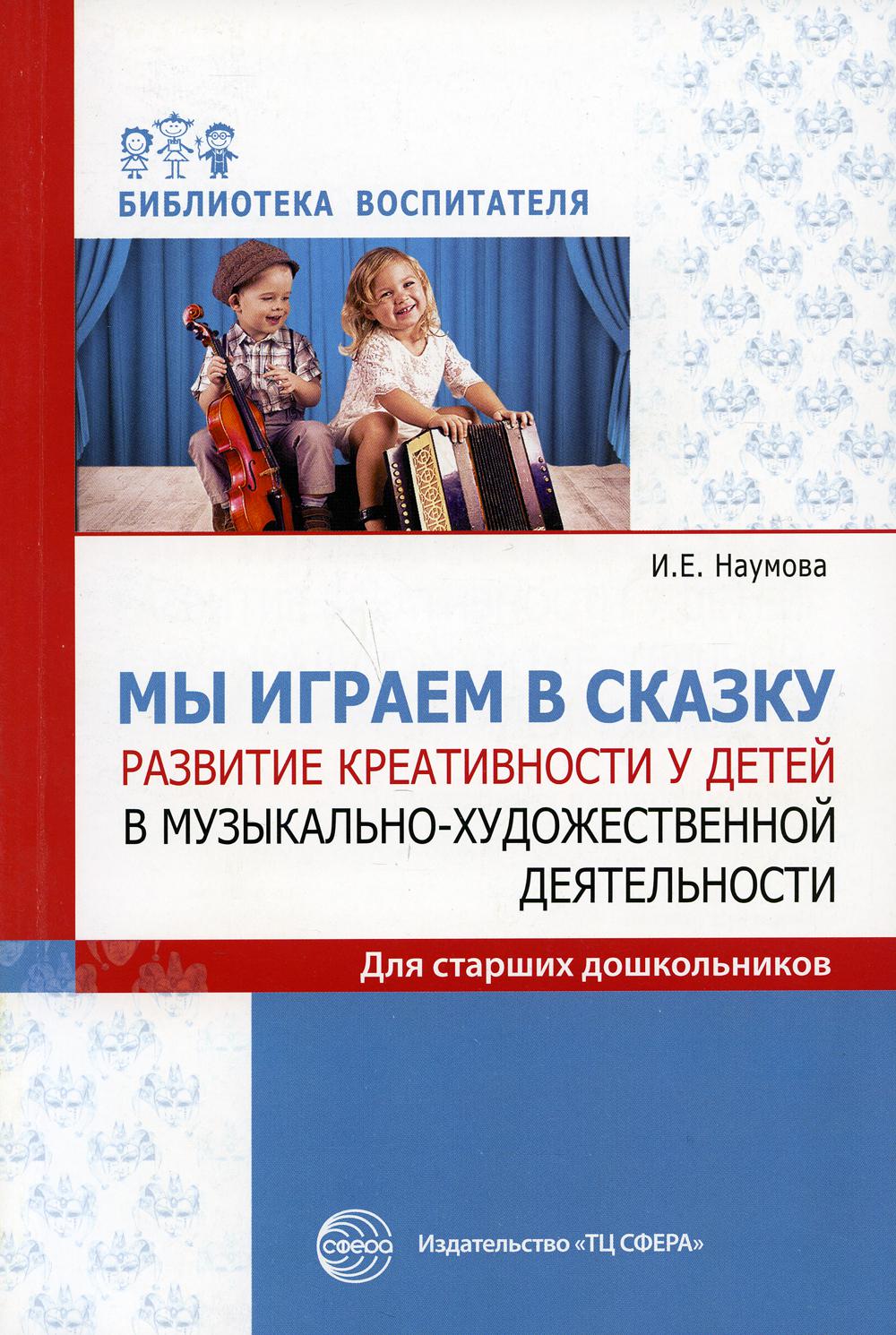 Мы играем в сказку. Развитие креативности у детей в музыкально-художественной деятельности. Для старших дошкольников/ Наумова И.Е.