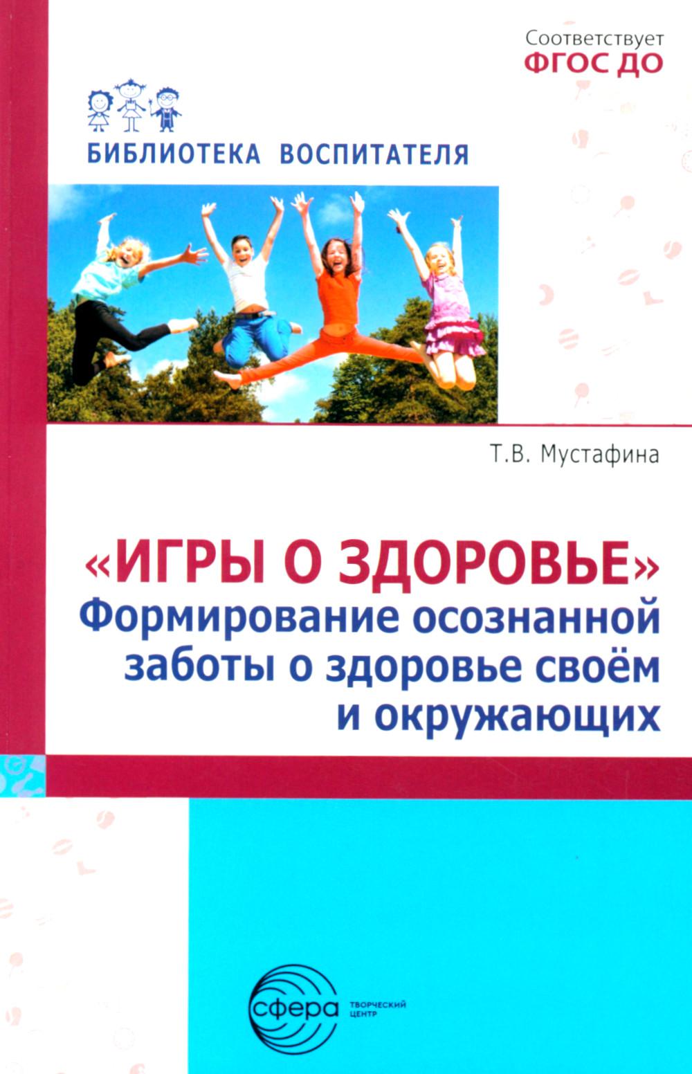 Игры о здоровье. Формирование осознанной заботы о здоровье своем и окружающих/ Мустафина Т.В.