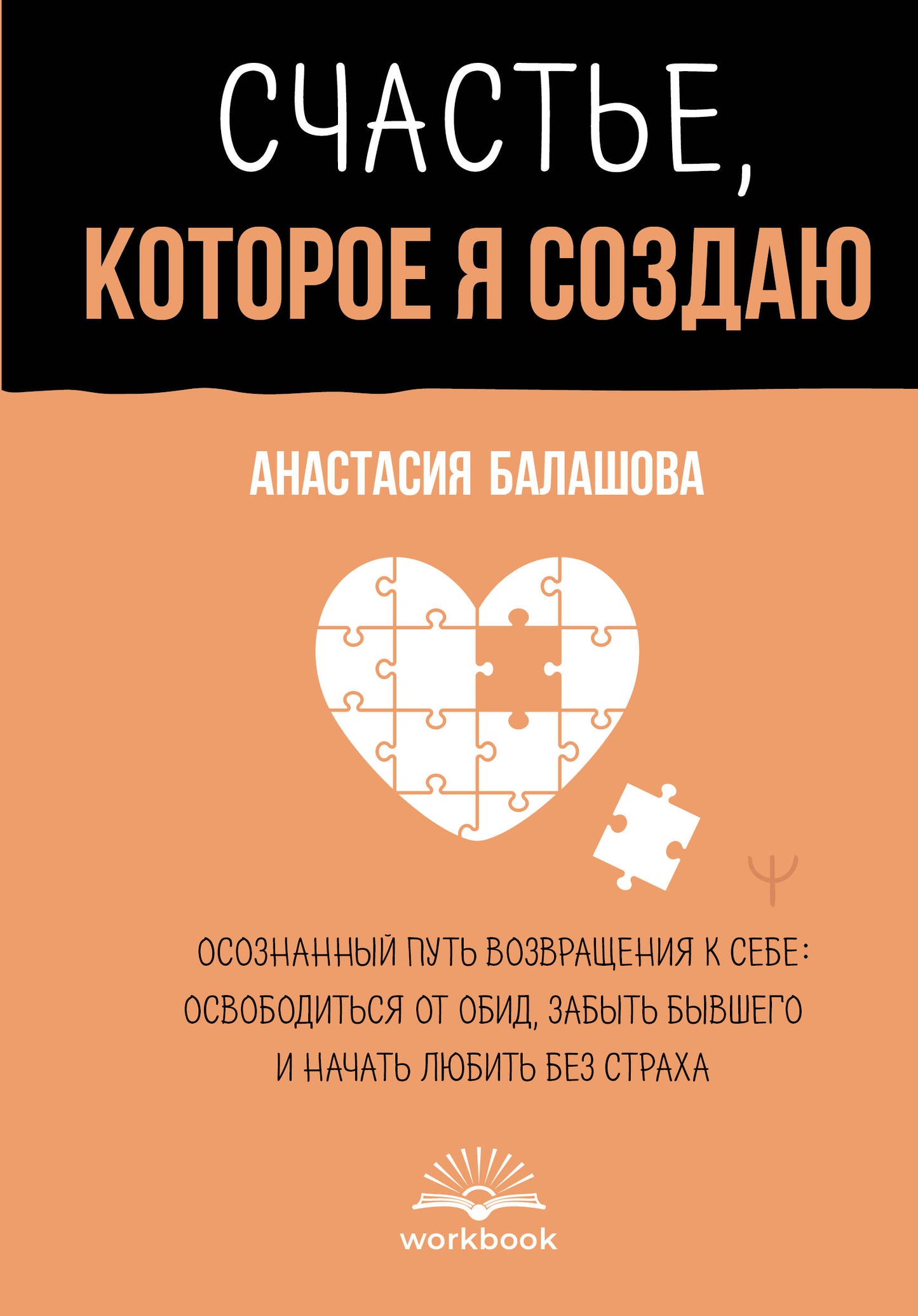 Счастье, которое я создаю. Осознанный путь возвращения к себе: освободиться от обид, забыть бывшего и начать любить без страха