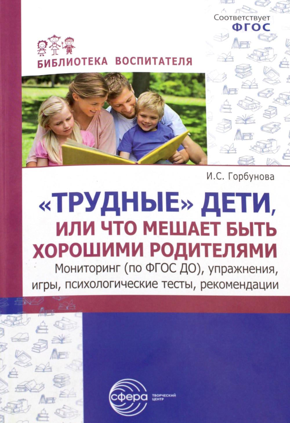 «Трудные» дети или что мешает нам быть, хорошими родителями. Мониторинг (по ФГОС), упражнения, игры, психологические тесты, рекомендации/ Горбунова И.С.