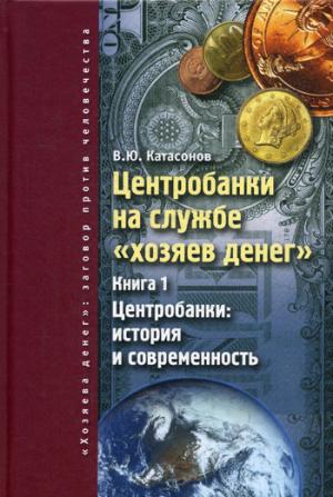 Центробанки на службе "хозяев денег". Кн. 1: Центробанки: история и современность. Катасонов В.Ю.
