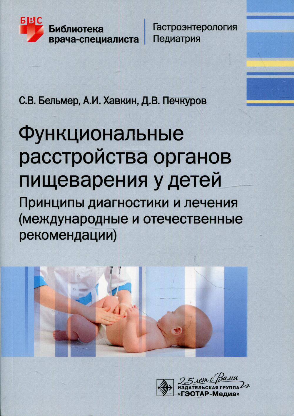 Функциональные расстройства органов пищеварения у детей. Принципы диагностики и лечения (международные и отечественные рекомендации) / С. В. Бельмер, А. И. Хавкин, Д. В. Печкуров. — Москва : ГЭОТАР-Медиа, 2020. — 224 с. : ил. — (Серия «Библиотека врача-сп