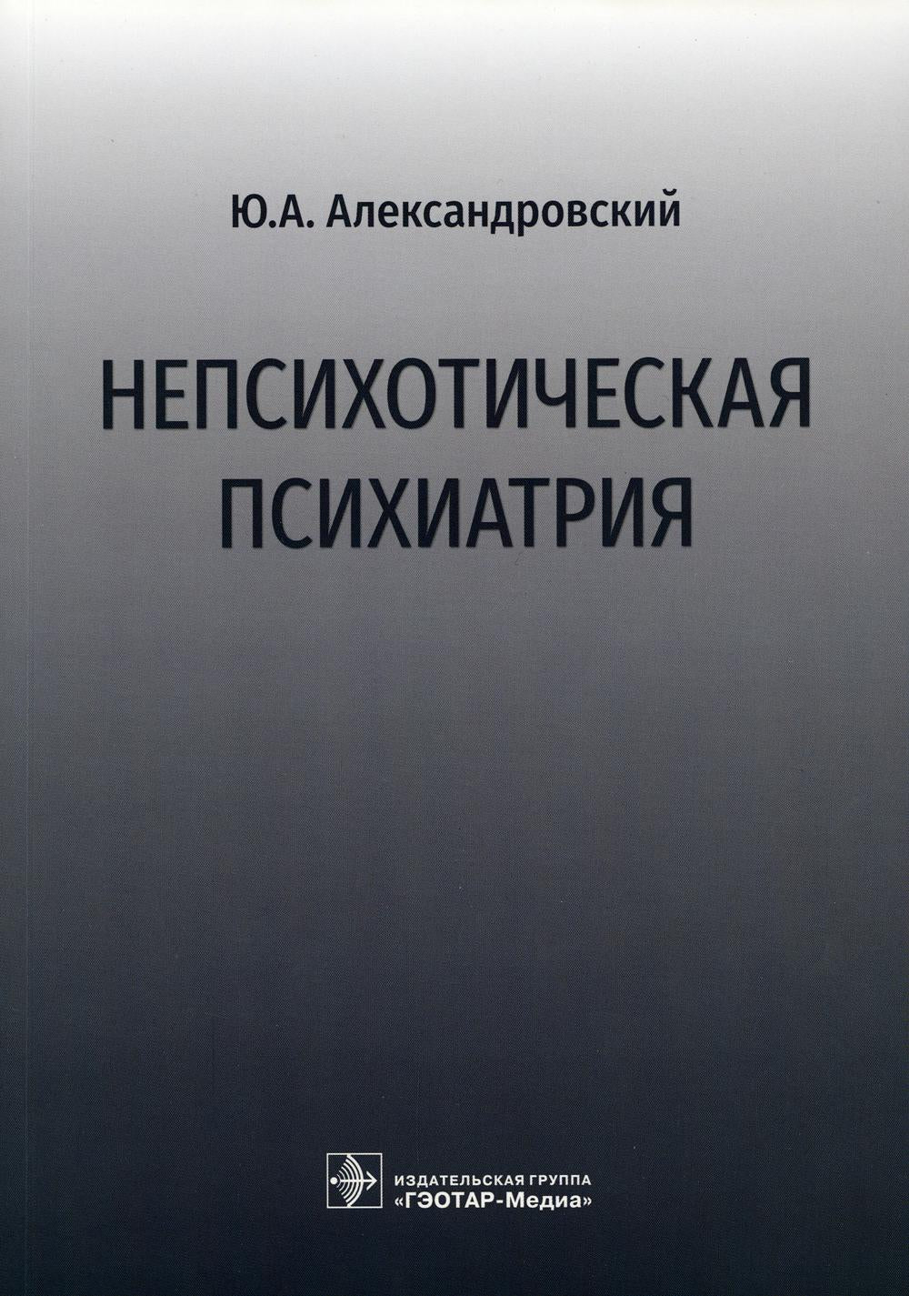 Непсихотическая психиатрия / Ю. А. Александровский. — Москва : ГЭОТАР-Медиа, 2022. — 232 с. : ил.
