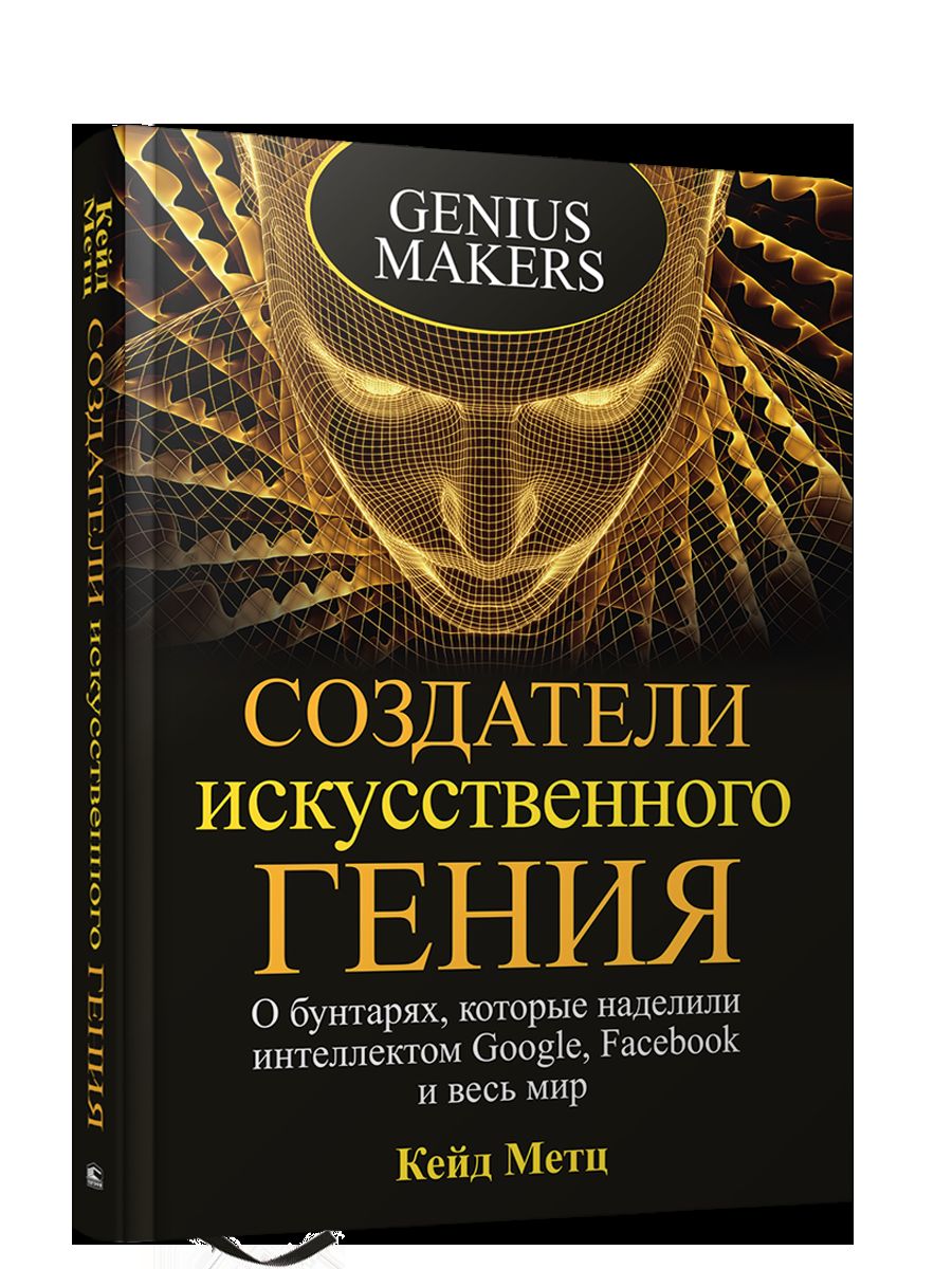 Создатели искусственного гения : О бунтарях, которые наделили интеллектом Google, Facebook и весь мир
