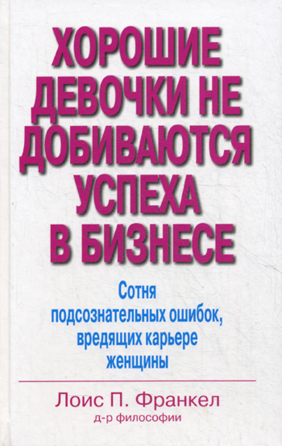 Хорошие девочки не добиваются успеха в бизнесе. Сотня подсознательных ошибок, вредящих карьере женщины. Франкел Лоис П.