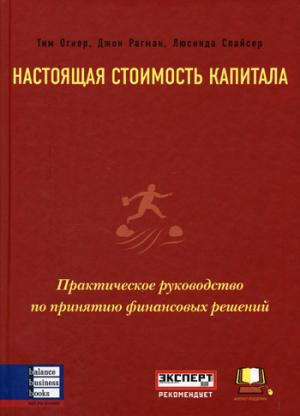 Настоящая стоимость капитала: Практическое руководство по принятию финансовых решений. Огиер Т., Рагман Д., Спайсер Л.