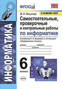 УМК. САМОСТОЯТЕЛЬНЫЕ, ПРОВЕРОЧНЫЕ И КОНТРОЛЬНЫЕ РАБОТЫ ПО ИНФОРМАТИКЕ 6 КЛ. БОСОВА. ФГОС (к новому Ф,Лещинер В.Р. Экзамен)
