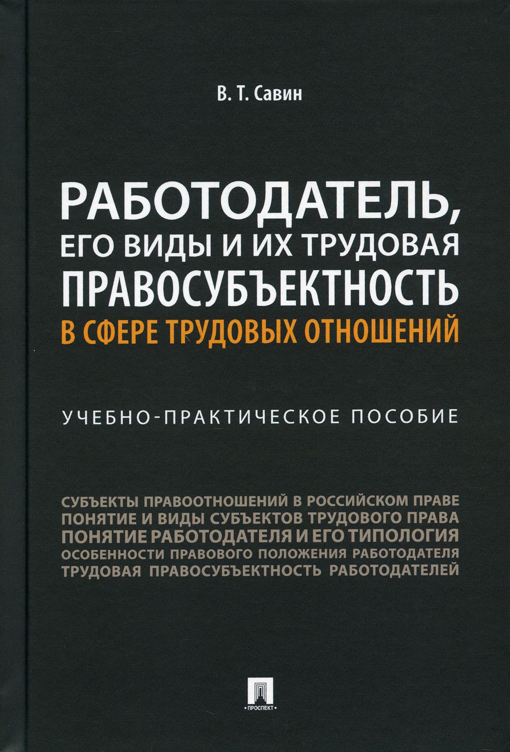Работодатель, его виды и их трудовая правосубъектность в сфере трудовых отношений. Учебно-практич. пос.-М.:Проспект,2021.
