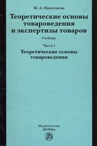 Теоретические основы товароведения и экспертизы товаров. Модуль I. Теоретические основы товароведения: Учебник: В 2 частях Часть1 М.А. Николаева., (Гриф)