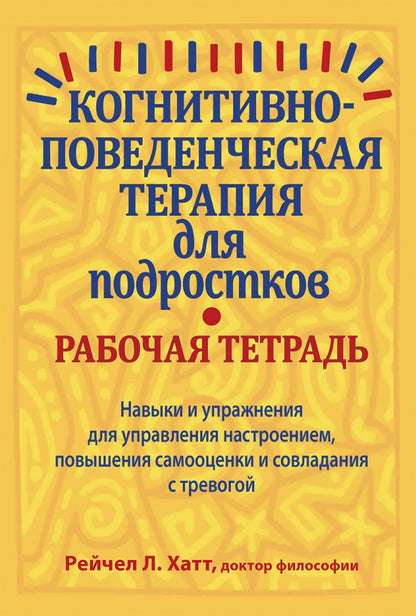 Когнитивно-поведенческая терапия для подростков. Рабочая тетрадь. Навыки и упраж-я для управ-я настроением, повыш-я самооценки и совладания с тревогой
