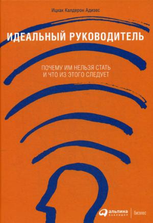 Идеальный руководитель: Почему им нельзя стать и что из этого следует. 10-е изд. Адизес И.