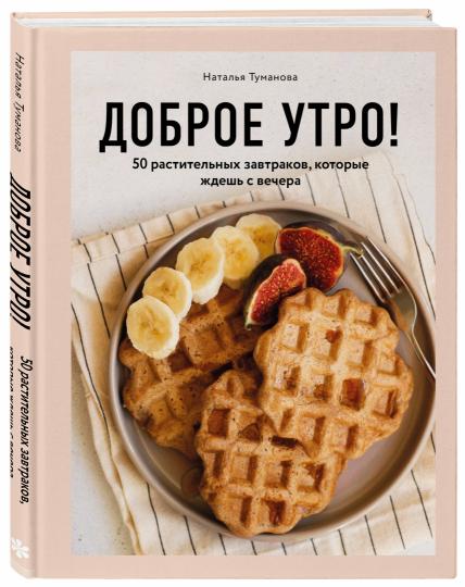 Доброе утро! 50 растительных завтраков, которые ждешь с вечера