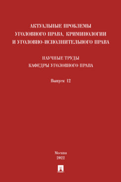 Актуальные проблемы уголовного права, криминологии и уголовно-исполнительного права: научные труды кафедры уголовного права. Сборник. Выпуск 12.-М.:Проспект,2023.