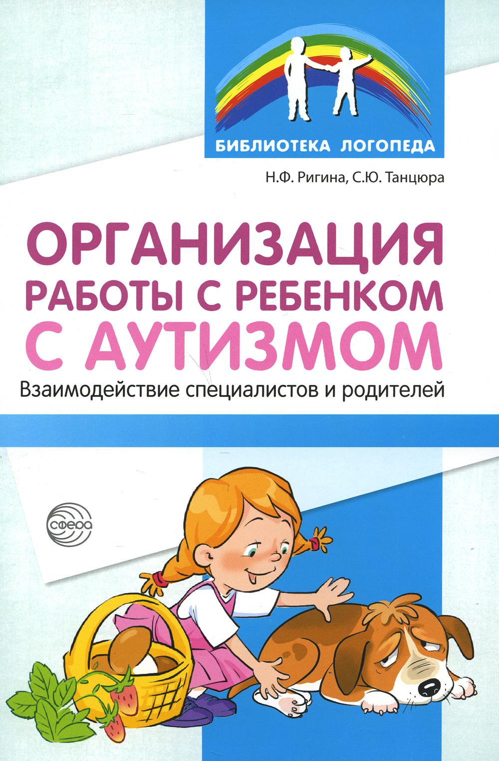 Организация работы с ребенком с аутизмом: Взаимодействие специалистов и родителей/ Танцюра С.Ю.,Ригина Н.Ф,