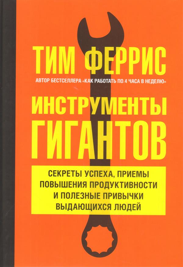 ИНСТРУМЕНТЫ ГИГАНТОВ. Секреты успеха, приемы повышения продуктивности и полезные привычки выдающихся людей.