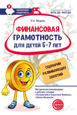 Финансовая грамотность для детей 5–7 лет. Сценарии развивающих занятий: Метод. рекомендации к рабочим тетрадям «Путешествие в Сказочные Финансы», «Школа Финансов»/ Модель Н.А.