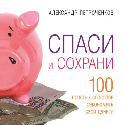 Спаси и сохрани. 100 способ сэкономить свои деньги. Александр Петроченков