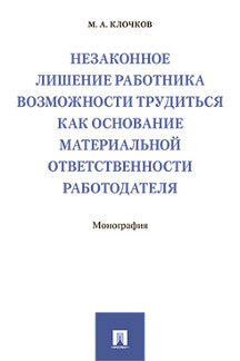 Незаконное лишение работника возможности трудиться как основание материальной ответственности работодателя.Монография.-М.:Проспект,2021. /=224170/