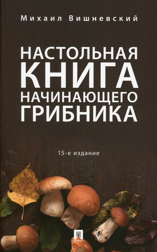 Настольная книга начинающего грибника.-15-е изд.-М.:Проспект,2023. /=243354/