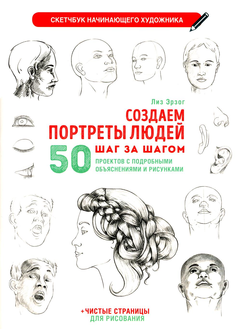 Создаем портреты людей шаг за шагом: 50 проектов с подборными объяснениями и рисунками + чистые страницы для рисования: скетчбук начинающего художника