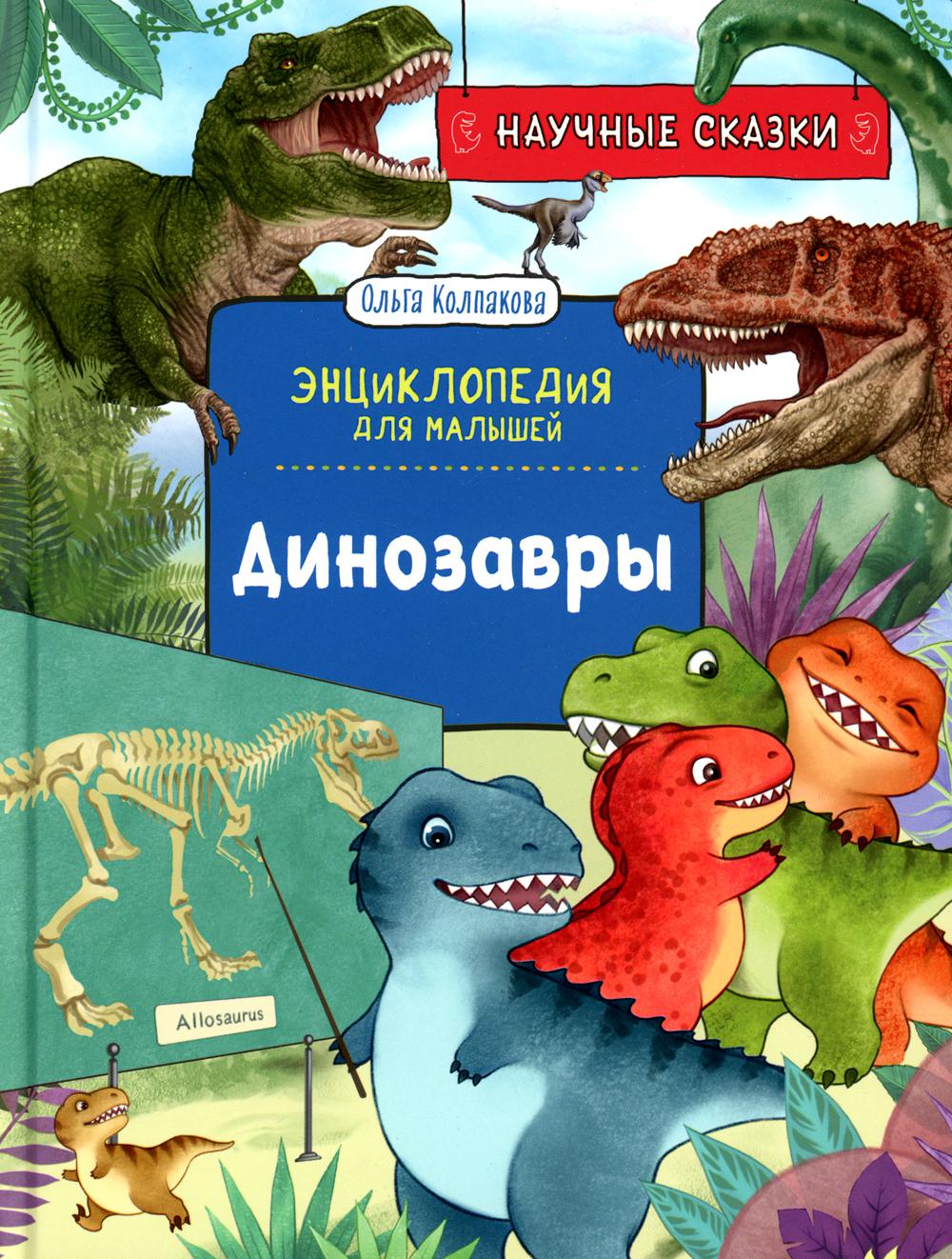 Динозавры. Научные сказки. Энциклопедия для малышей (О. Колпакова)