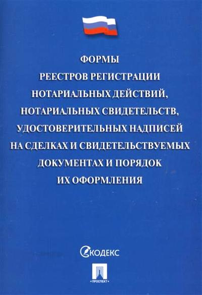 Формы реестров регистрации нотариальных действий, нотариальных свидетельств, удостоверительных надписей на сделках и свидетельствуемых документах и порядок их оформления.-М.:Проспект,2017.