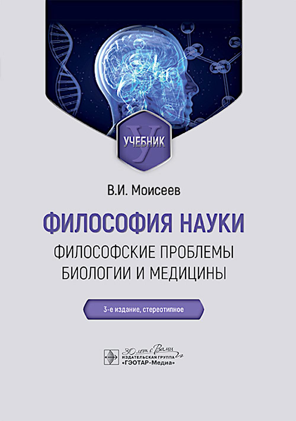 Философия науки. Философские проблемы биологии и медицины : учебник / В. И. Моисеев. — 3-е изд., стер. — Москва : ГЭОТАР-Медиа, 2025. ― 592 с.